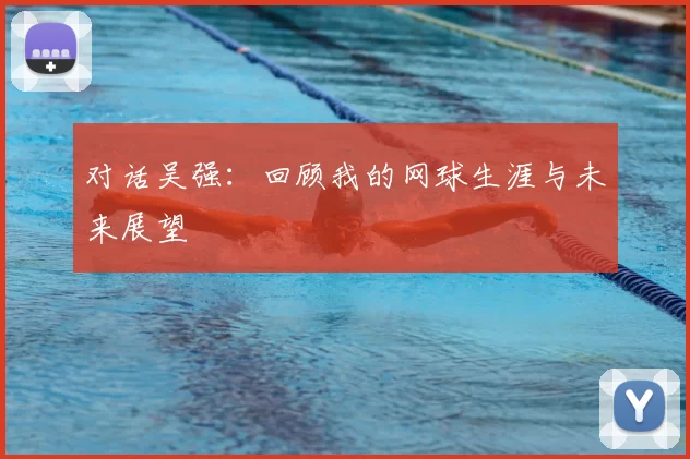 对话吴强:回顾我的网球生涯与未来展望