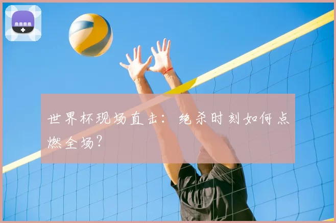 世界杯现场直击:绝杀时刻如何点燃全场?