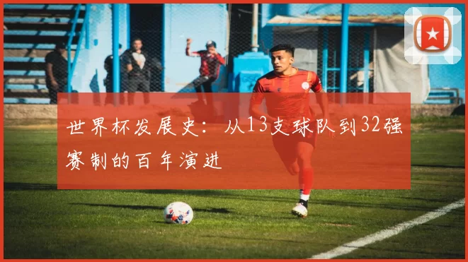 世界杯发展史:从13支球队到32强赛制的百年演进