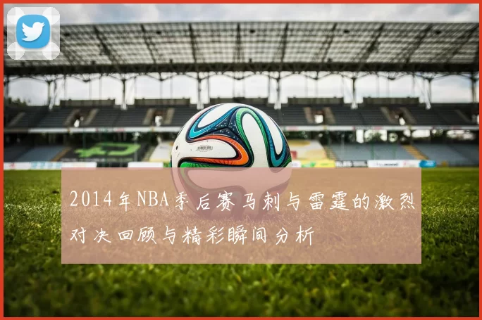 2014年NBA季后赛马刺与雷霆的激烈对决回顾与精彩瞬间分析