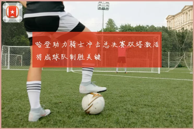 哈登助力骑士冲击总决赛双塔激活将成球队制胜关键