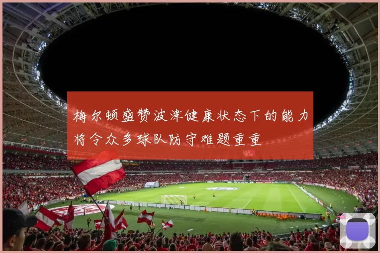 梅尔顿盛赞波津健康状态下的能力将令众多球队防守难题重重