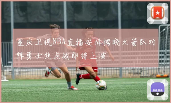 重庆卫视NBA直播安排揭晓火箭队对阵勇士焦点战即将上演