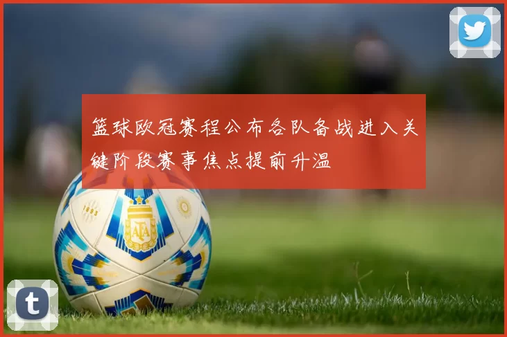 篮球欧冠赛程公布各队备战进入关键阶段赛事焦点提前升温