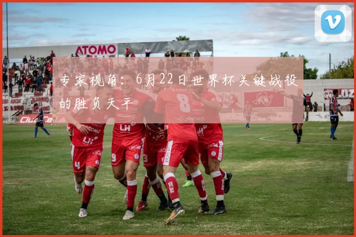 专家视角:6月22日世界杯关键战役的胜负天平