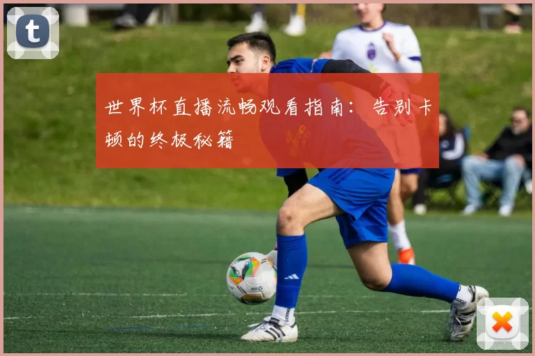 世界杯直播流畅观看指南:告别卡顿的终极秘籍