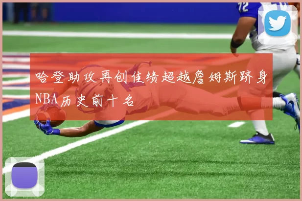 哈登助攻再创佳绩超越詹姆斯跻身NBA历史前十名