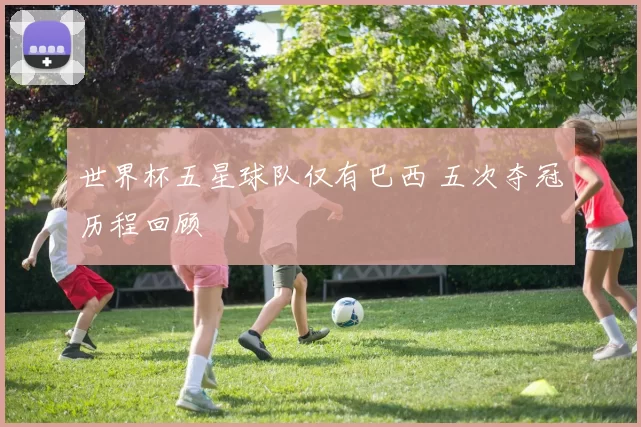 世界杯五星球队仅有巴西 五次夺冠历程回顾