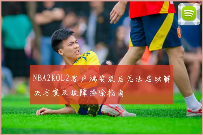 NBA2KOL2客户端安装后无法启动解决方案及故障排除指南
