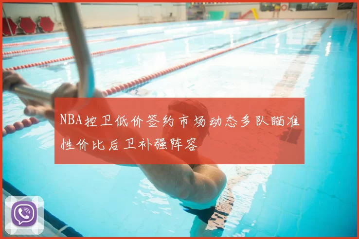 NBA控卫低价签约市场动态多队瞄准性价比后卫补强阵容