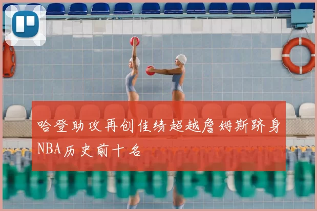 哈登助攻再创佳绩超越詹姆斯跻身NBA历史前十名