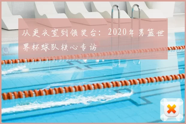 从更衣室到领奖台：2020年男篮世界杯球队核心专访