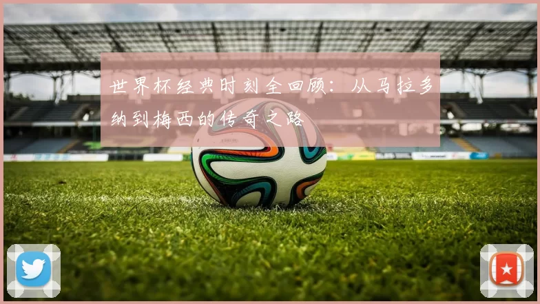 世界杯经典时刻全回顾:从马拉多纳到梅西的传奇之路