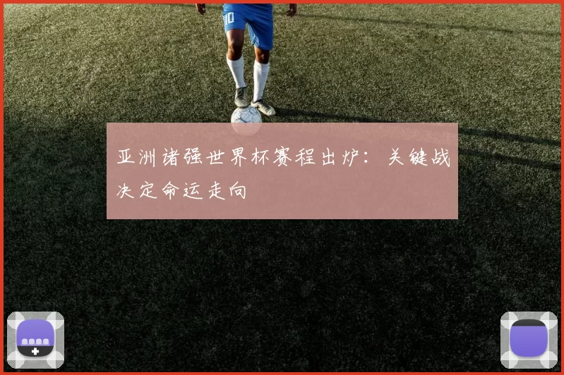 亚洲诸强世界杯赛程出炉:关键战决定命运走向