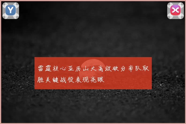 雷霆核心亚历山大高效砍分率队取胜关键战役表现亮眼