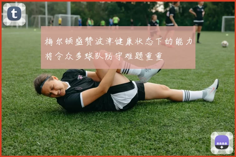 梅尔顿盛赞波津健康状态下的能力将令众多球队防守难题重重