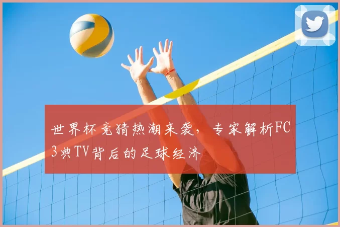 世界杯竞猜热潮来袭,专家解析FC3典TV背后的足球经济