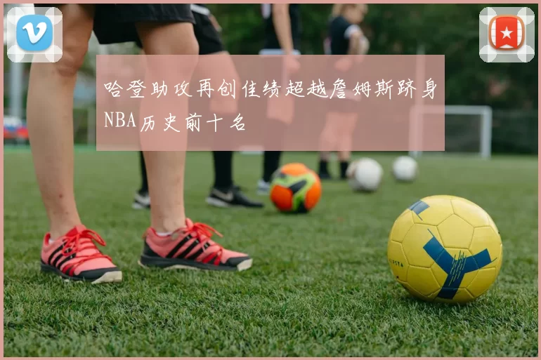 哈登助攻再创佳绩超越詹姆斯跻身NBA历史前十名