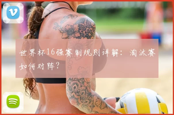 世界杯16强赛制规则详解:淘汰赛如何对阵?