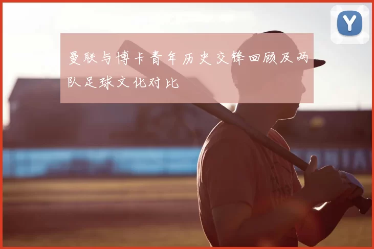 曼联与博卡青年历史交锋回顾及两队足球文化对比