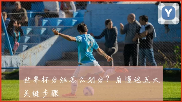 世界杯分组怎么划分？看懂这五大关键步骤