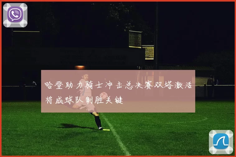 哈登助力骑士冲击总决赛双塔激活将成球队制胜关键