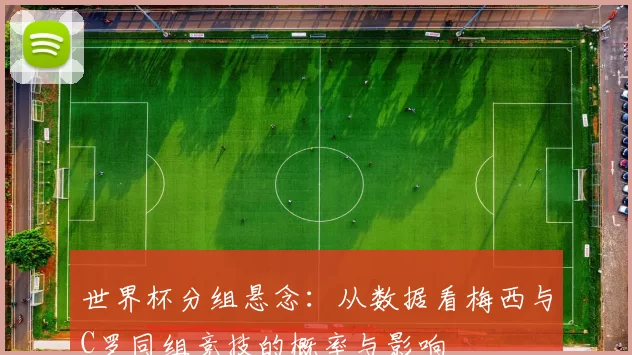 世界杯分组悬念：从数据看梅西与C罗同组竞技的概率与影响