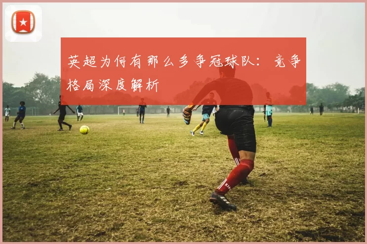 英超为何有那么多争冠球队：竞争格局深度解析