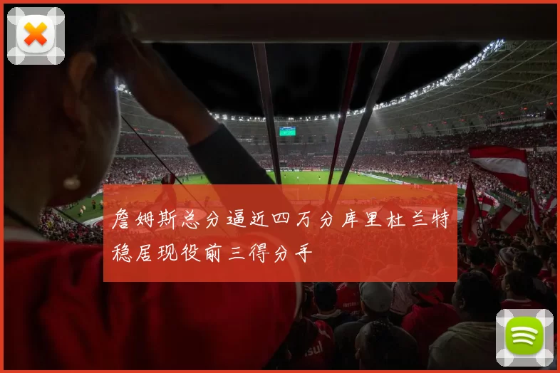 詹姆斯总分逼近四万分库里杜兰特稳居现役前三得分手
