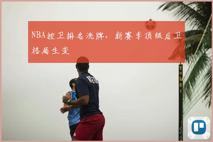 NBA控卫排名洗牌,新赛季顶级后卫格局生变