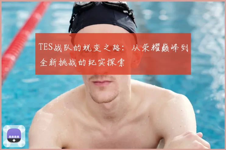 TES战队的蜕变之路:从荣耀巅峰到全新挑战的纪实探索