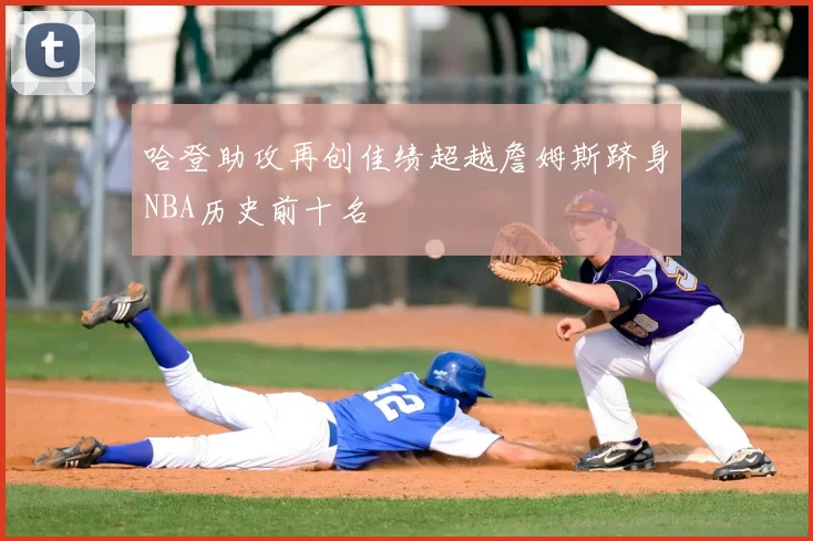 哈登助攻再创佳绩超越詹姆斯跻身NBA历史前十名