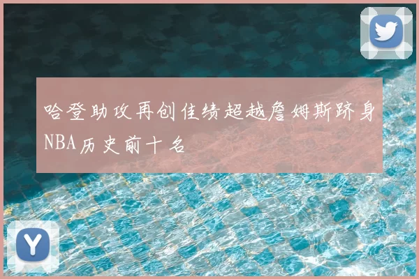 哈登助攻再创佳绩超越詹姆斯跻身NBA历史前十名