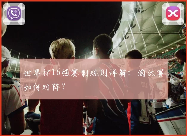 世界杯16强赛制规则详解：淘汰赛如何对阵？