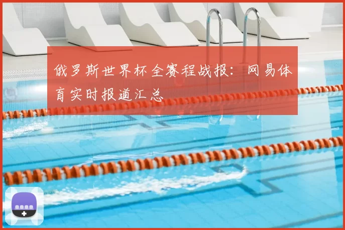 俄罗斯世界杯全赛程战报：网易体育实时报道汇总
