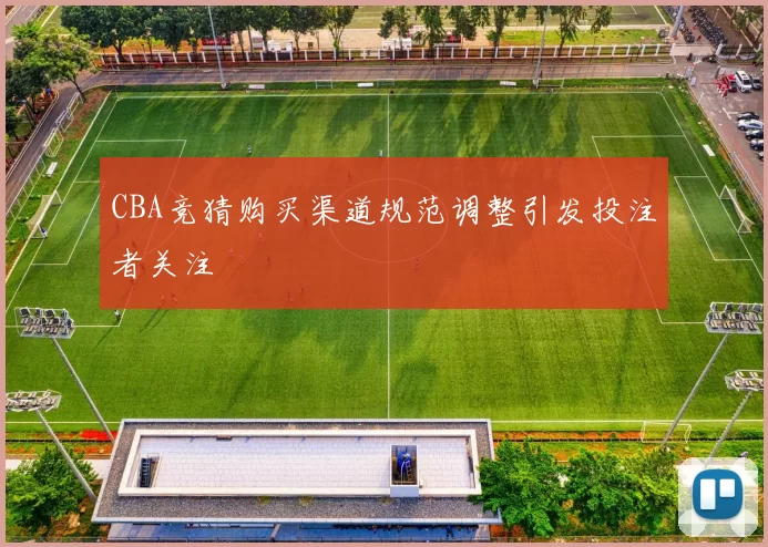 CBA竞猜购买渠道规范调整引发投注者关注