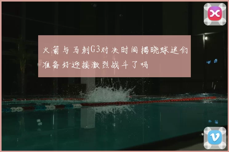 火箭与马刺G3对决时间揭晓球迷们准备好迎接激烈战斗了吗