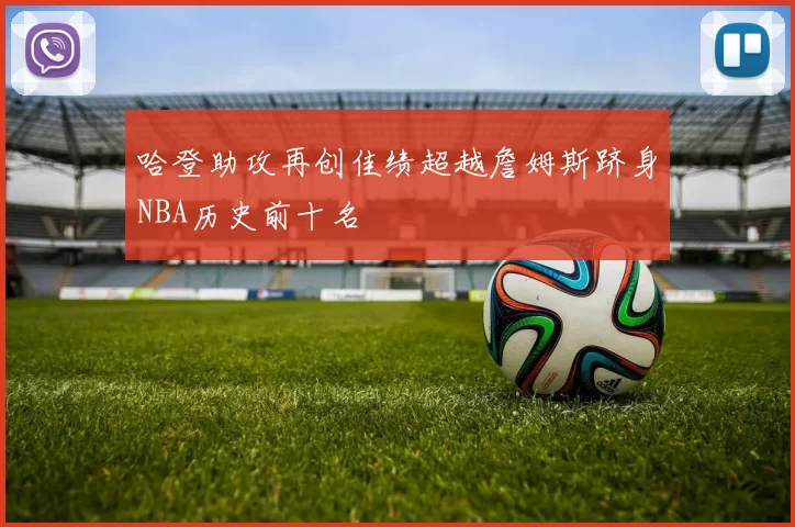 哈登助攻再创佳绩超越詹姆斯跻身NBA历史前十名