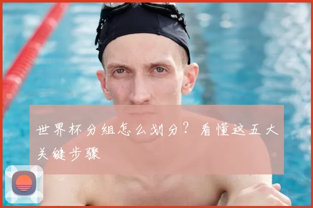 世界杯分组怎么划分?看懂这五大关键步骤