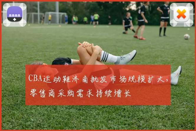 CBA运动鞋济南批发市场规模扩大,零售商采购需求持续增长