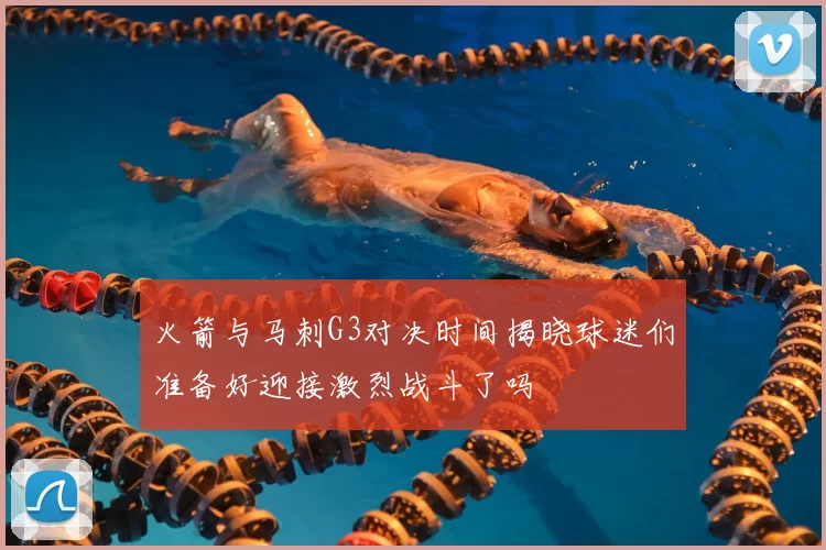 火箭与马刺G3对决时间揭晓球迷们准备好迎接激烈战斗了吗