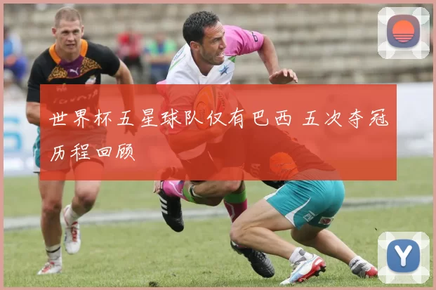 世界杯五星球队仅有巴西 五次夺冠历程回顾