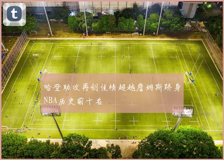 哈登助攻再创佳绩超越詹姆斯跻身NBA历史前十名