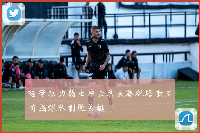 哈登助力骑士冲击总决赛双塔激活将成球队制胜关键