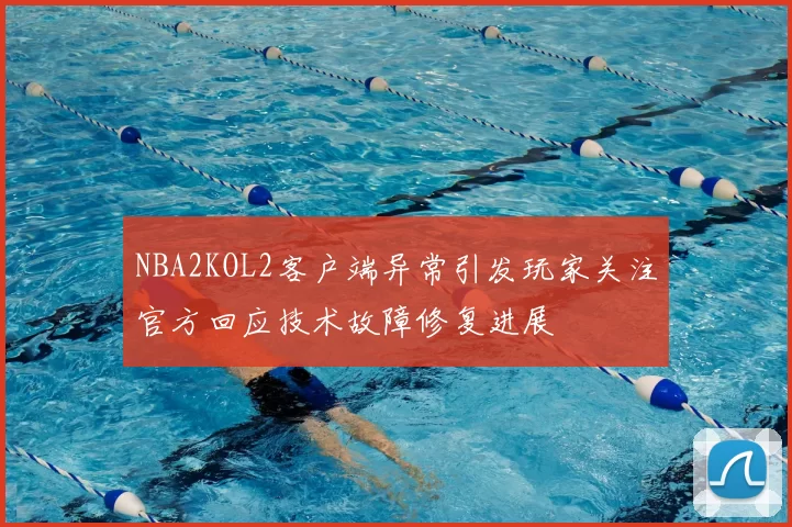 NBA2KOL2客户端异常引发玩家关注官方回应技术故障修复进展