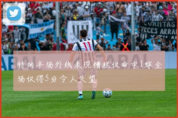 特纳半场外线表现糟糕仅命中1球全场仅得5分令人失望
