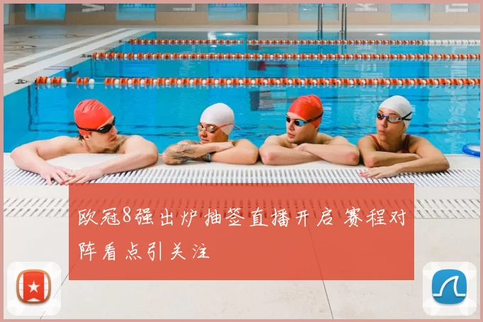 欧冠8强出炉抽签直播开启 赛程对阵看点引关注