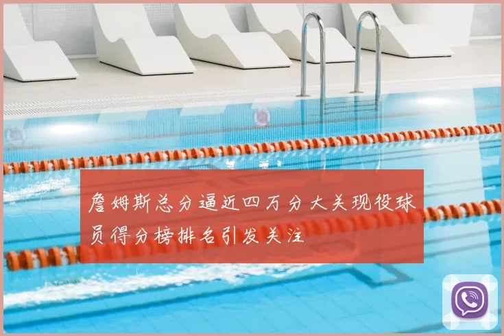 詹姆斯总分逼近四万分大关现役球员得分榜排名引发关注