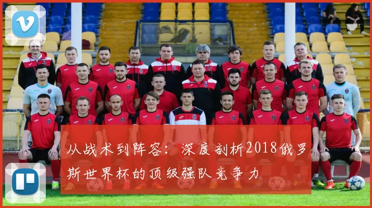 从战术到阵容:深度剖析2018俄罗斯世界杯的顶级强队竞争力
