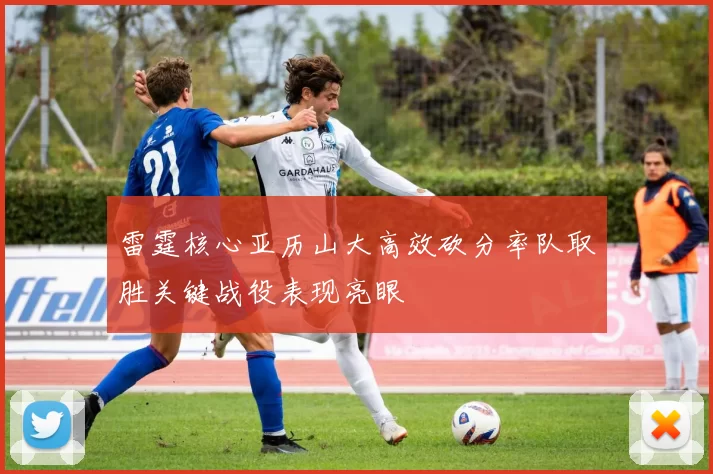 雷霆核心亚历山大高效砍分率队取胜关键战役表现亮眼